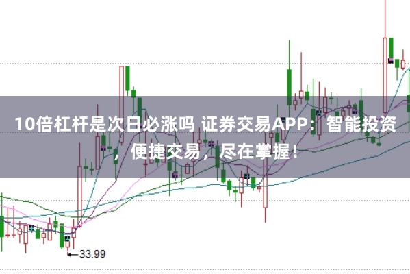 10倍杠杆是次日必涨吗 证券交易APP：智能投资，便捷交易，尽在掌握！