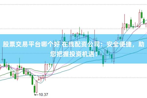 股票交易平台哪个好 在线配资公司：安全便捷，助您把握投资机遇！