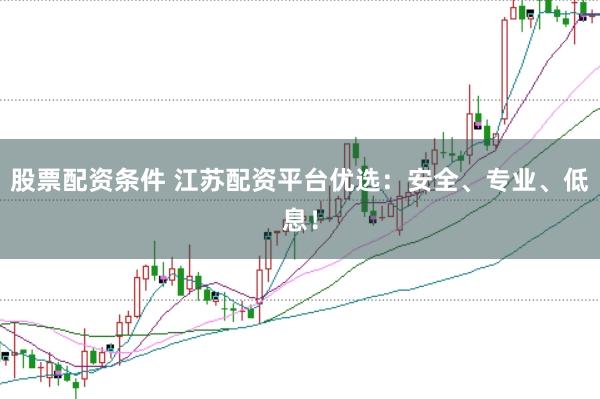 股票配资条件 江苏配资平台优选：安全、专业、低息！