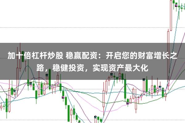 加十倍杠杆炒股 稳赢配资：开启您的财富增长之路，稳健投资，实现资产最大化