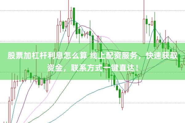 股票加杠杆利息怎么算 线上配资服务，快速获取资金，联系方式一键直达！