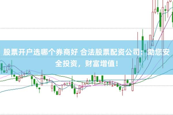 股票开户选哪个券商好 合法股票配资公司：助您安全投资，财富增值！