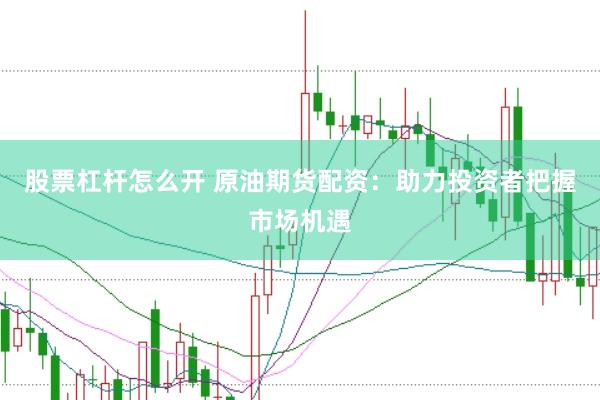 股票杠杆怎么开 原油期货配资：助力投资者把握市场机遇