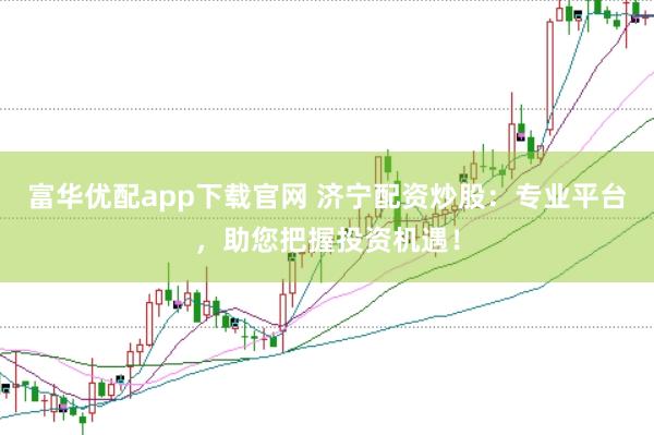 富华优配app下载官网 济宁配资炒股：专业平台，助您把握投资机遇！