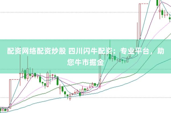 配资网络配资炒股 四川闪牛配资：专业平台，助您牛市掘金