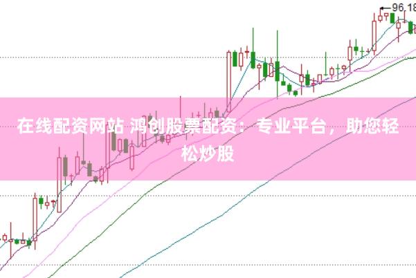 在线配资网站 鸿创股票配资：专业平台，助您轻松炒股