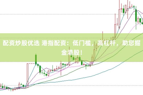 配资炒股优选 港指配资：低门槛，高杠杆，助您掘金港股！