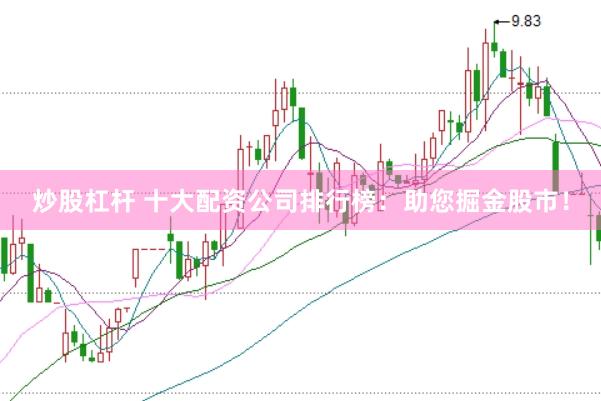 炒股杠杆 十大配资公司排行榜：助您掘金股市！