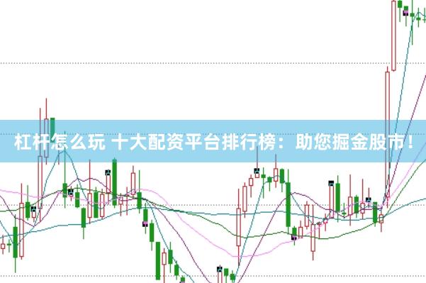 杠杆怎么玩 十大配资平台排行榜：助您掘金股市！