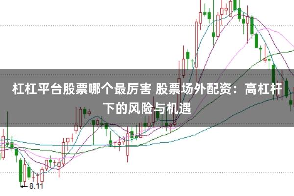 杠杠平台股票哪个最厉害 股票场外配资：高杠杆下的风险与机遇