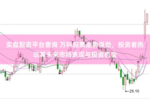 实盘配资平台查询 万科股票走势强劲，投资者热议其未来市场表现与投资机会
