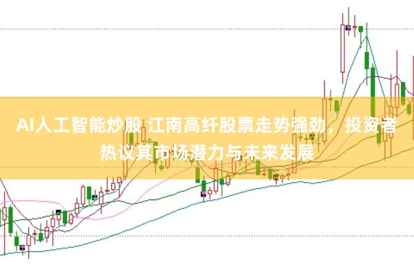 AI人工智能炒股 江南高纤股票走势强劲，投资者热议其市场潜力与未来发展