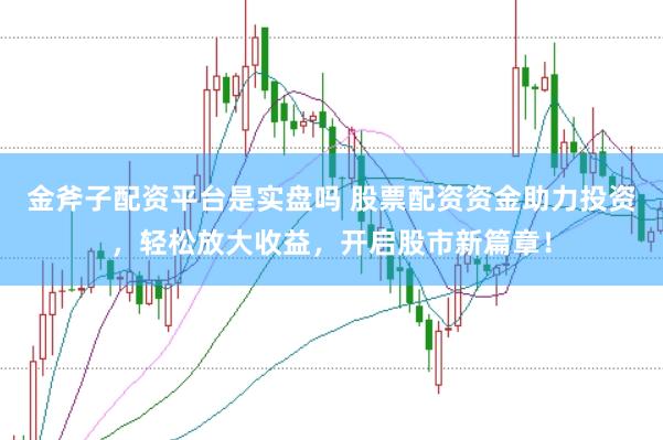 金斧子配资平台是实盘吗 股票配资资金助力投资，轻松放大收益，开启股市新篇章！
