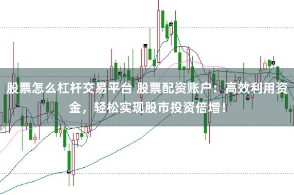 股票怎么杠杆交易平台 股票配资账户：高效利用资金，轻松实现股市投资倍增！