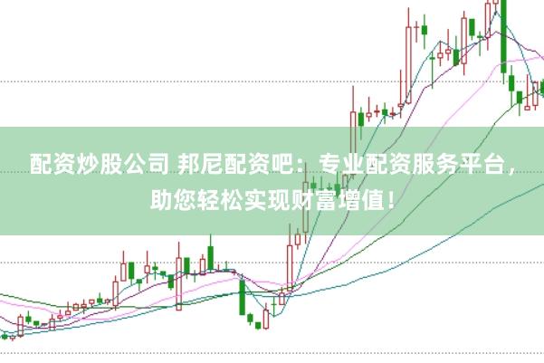 配资炒股公司 邦尼配资吧：专业配资服务平台，助您轻松实现财富增值！