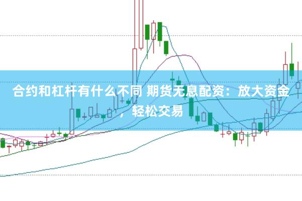 合约和杠杆有什么不同 期货无息配资：放大资金，轻松交易