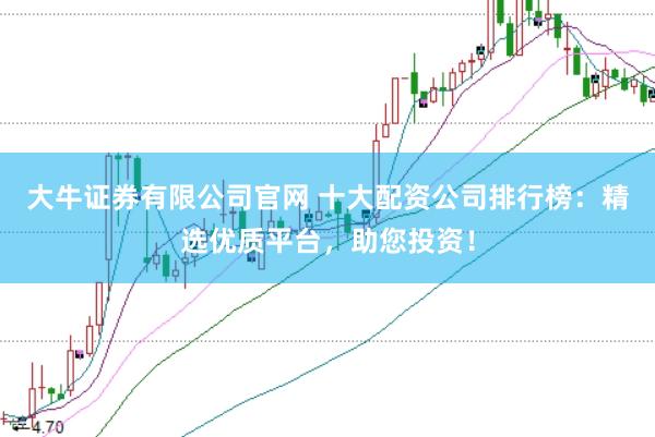 大牛证券有限公司官网 十大配资公司排行榜：精选优质平台，助您投资！