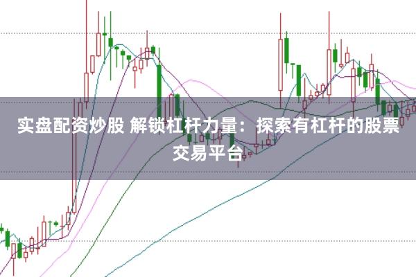 实盘配资炒股 解锁杠杆力量：探索有杠杆的股票交易平台