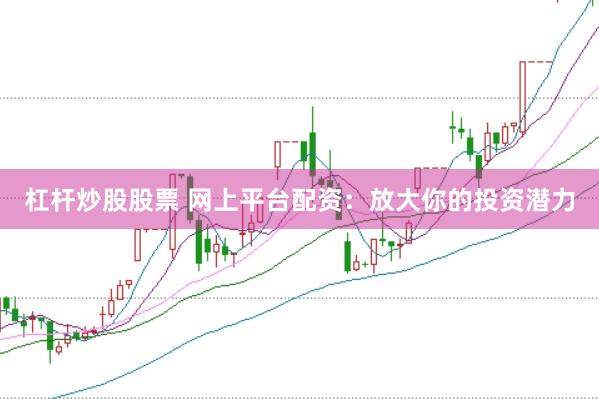 杠杆炒股股票 网上平台配资：放大你的投资潜力