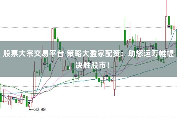 股票大宗交易平台 策略大盈家配资：助您运筹帷幄，决胜股市！