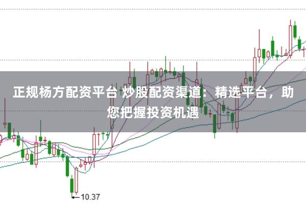 正规杨方配资平台 炒股配资渠道：精选平台，助您把握投资机遇