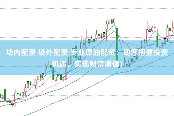 场内配资 场外配资 专业原油配资：助您把握投资机遇，实现财富增值！