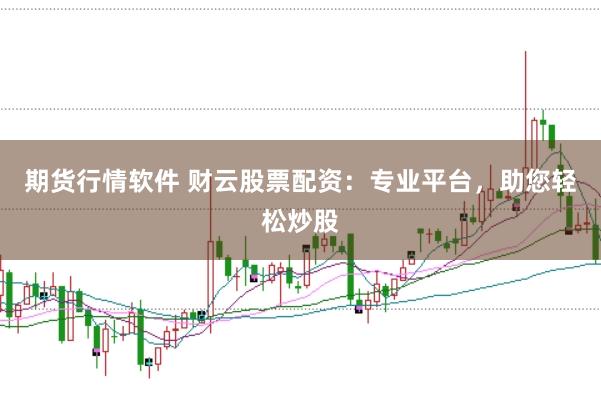 期货行情软件 财云股票配资：专业平台，助您轻松炒股