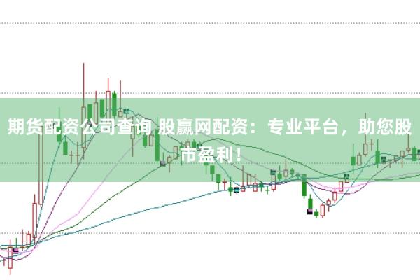 期货配资公司查询 股赢网配资：专业平台，助您股市盈利！