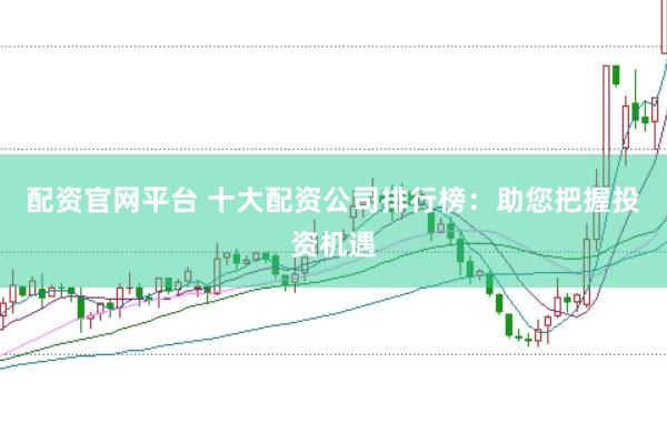 配资官网平台 十大配资公司排行榜：助您把握投资机遇