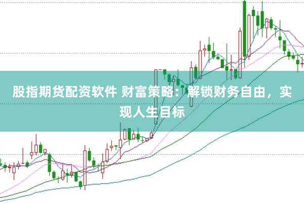 股指期货配资软件 财富策略：解锁财务自由，实现人生目标