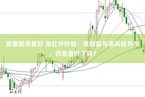 股票配资最好 加杠杆炒股：高收益与高风险并存，你准备好了吗？