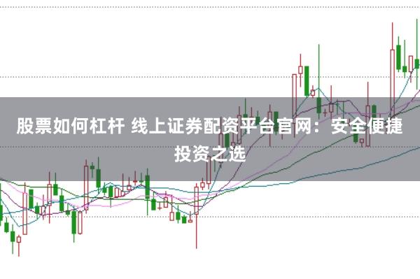股票如何杠杆 线上证券配资平台官网：安全便捷投资之选