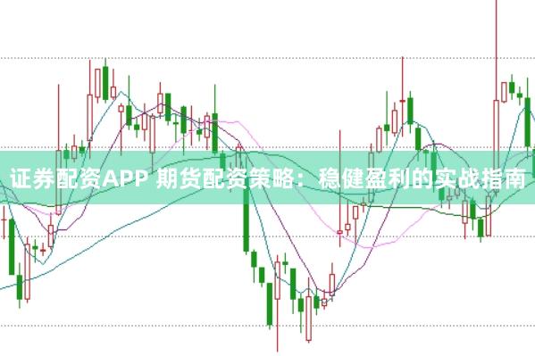 证券配资APP 期货配资策略：稳健盈利的实战指南