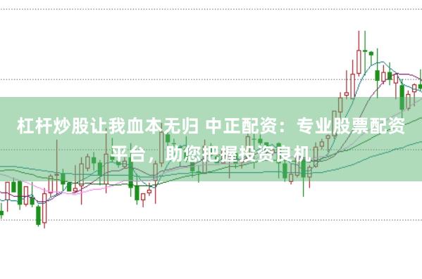 杠杆炒股让我血本无归 中正配资：专业股票配资平台，助您把握投资良机