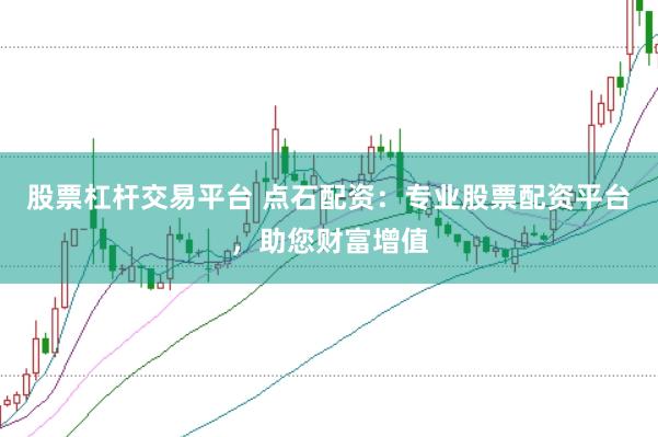 股票杠杆交易平台 点石配资：专业股票配资平台，助您财富增值