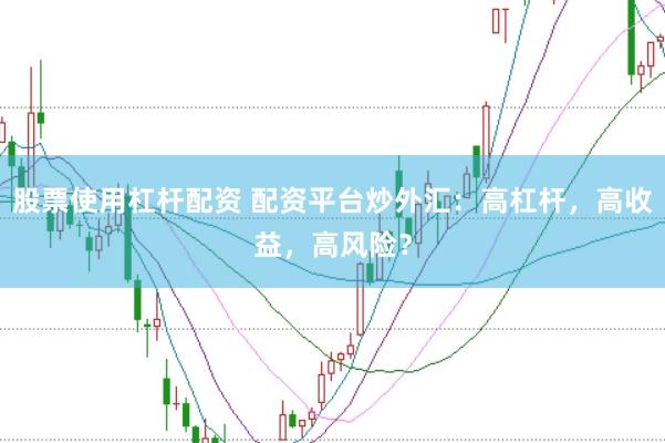 股票使用杠杆配资 配资平台炒外汇：高杠杆，高收益，高风险？