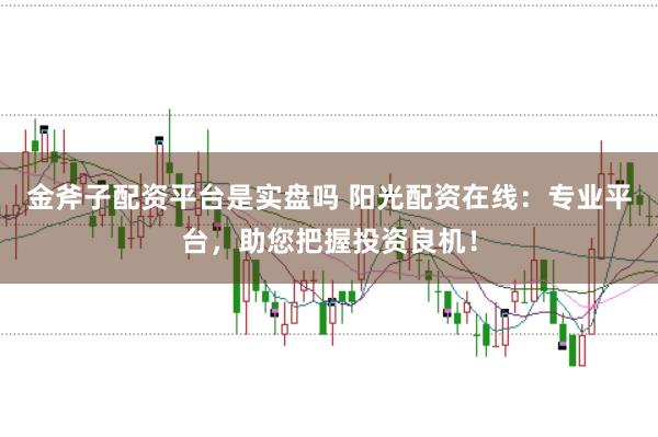 金斧子配资平台是实盘吗 阳光配资在线：专业平台，助您把握投资良机！