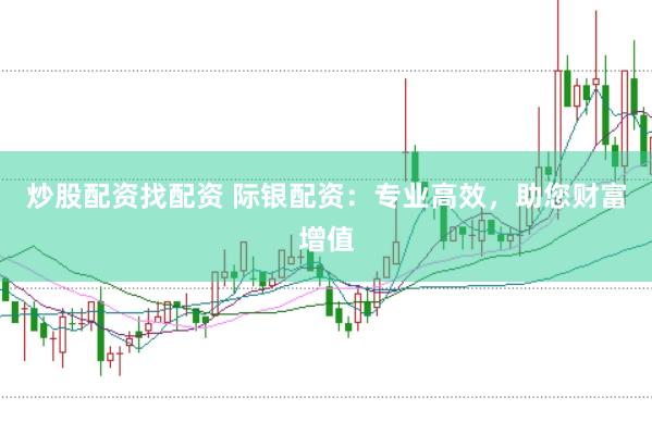 炒股配资找配资 际银配资：专业高效，助您财富增值