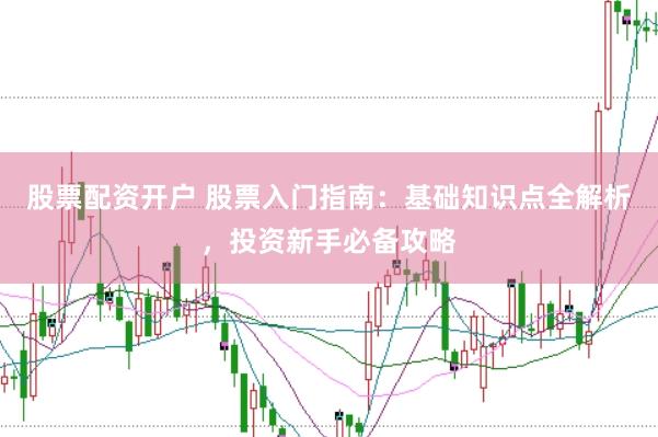 股票配资开户 股票入门指南：基础知识点全解析，投资新手必备攻略