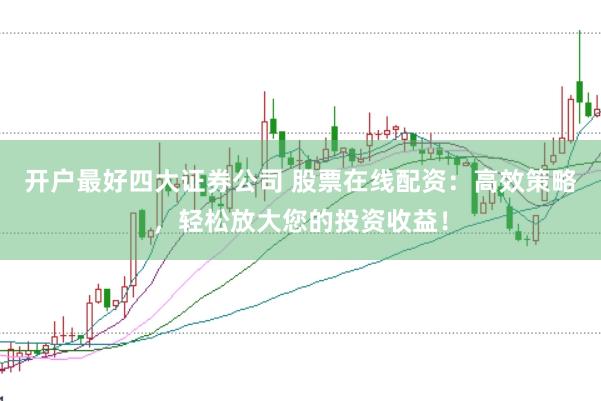 开户最好四大证券公司 股票在线配资：高效策略，轻松放大您的投资收益！