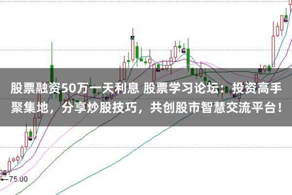 股票融资50万一天利息 股票学习论坛：投资高手聚集地，分享炒股技巧，共创股市智慧交流平台！