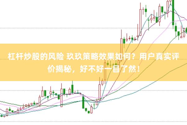 杠杆炒股的风险 玖玖策略效果如何？用户真实评价揭秘，好不好一目了然！