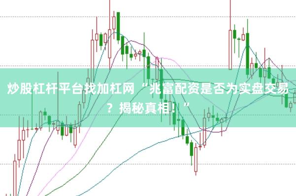 炒股杠杆平台找加杠网 “兆富配资是否为实盘交易？揭秘真相！”