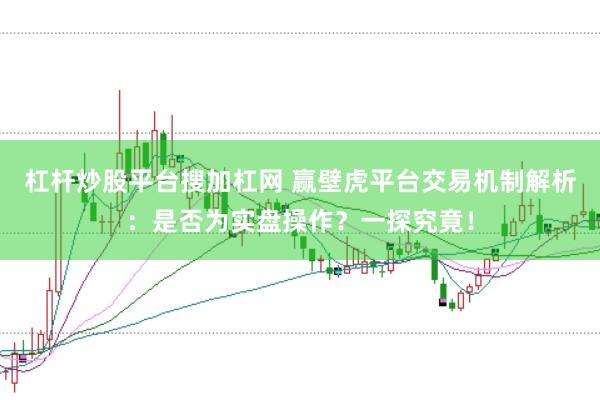 杠杆炒股平台搜加杠网 赢壁虎平台交易机制解析：是否为实盘操作？一探究竟！