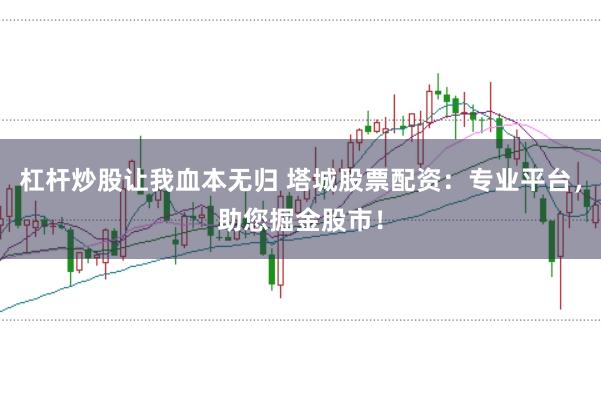 杠杆炒股让我血本无归 塔城股票配资：专业平台，助您掘金股市！