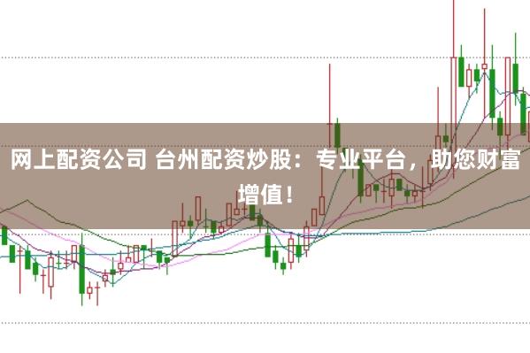 网上配资公司 台州配资炒股：专业平台，助您财富增值！