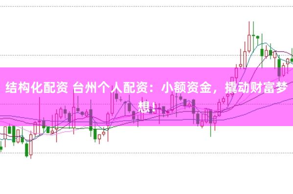 结构化配资 台州个人配资：小额资金，撬动财富梦想！