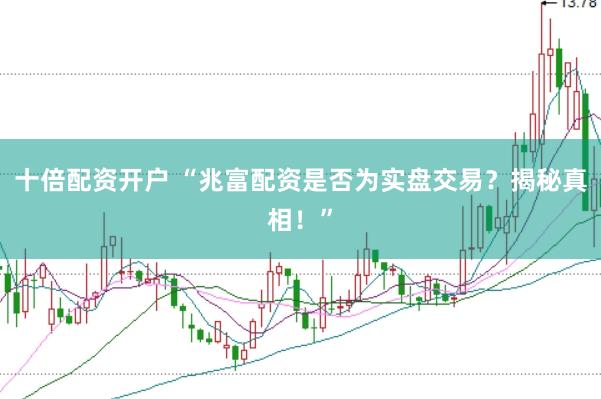 十倍配资开户 “兆富配资是否为实盘交易？揭秘真相！”