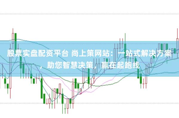 股票实盘配资平台 尚上策网站：一站式解决方案，助您智慧决策，赢在起跑线