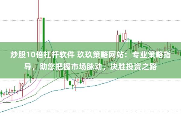 炒股10倍杠杆软件 玖玖策略网站：专业策略指导，助您把握市场脉动，决胜投资之路